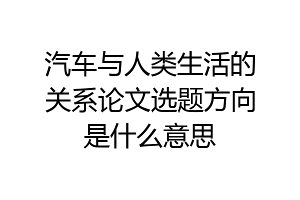 汽车与人类生活的关系论文选题方向是什么意思