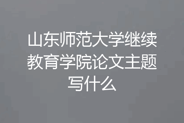 山东师范大学继续教育学院论文主题写什么