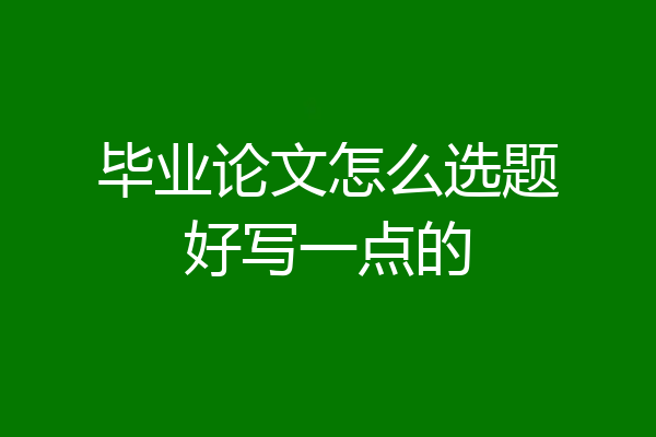 毕业论文怎么选题好写一点的