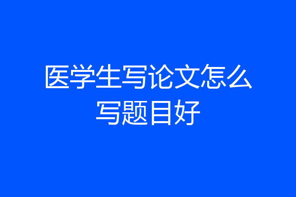 医学生写论文怎么写题目好