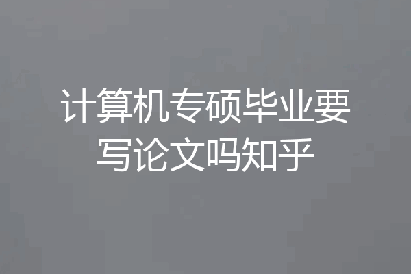 计算机专硕毕业要写论文吗知乎