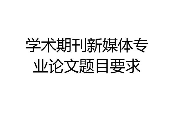 学术期刊新媒体专业论文题目要求