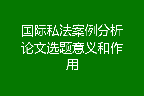 国际私法案例分析论文选题意义和作用
