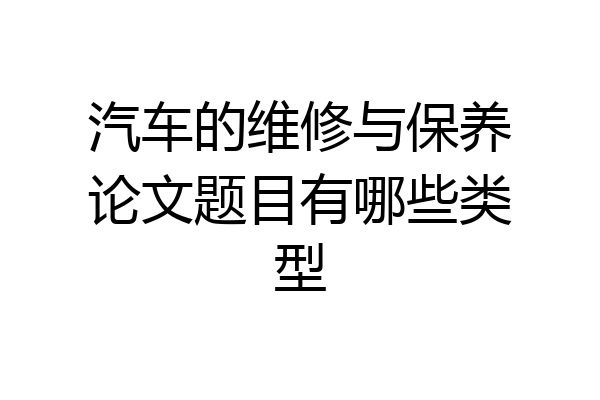 汽车的维修与保养论文题目有哪些类型