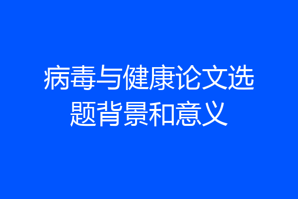 病毒与健康论文选题背景和意义