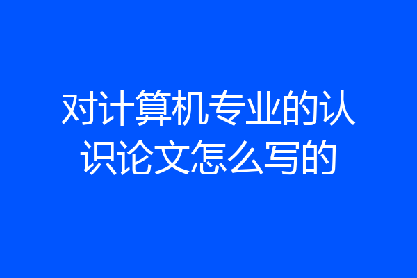 对计算机专业的认识论文怎么写的