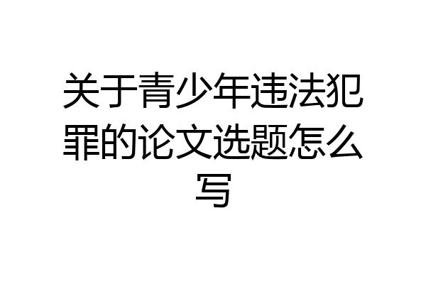 关于青少年违法犯罪的论文选题怎么写
