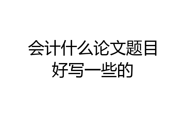 会计什么论文题目好写一些的