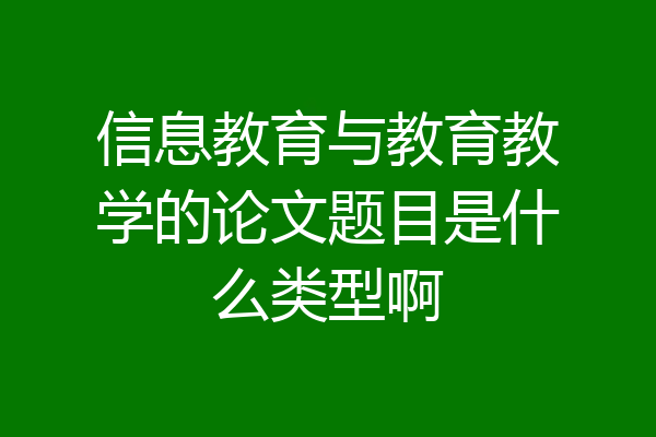信息教育与教育教学的论文题目是什么类型啊