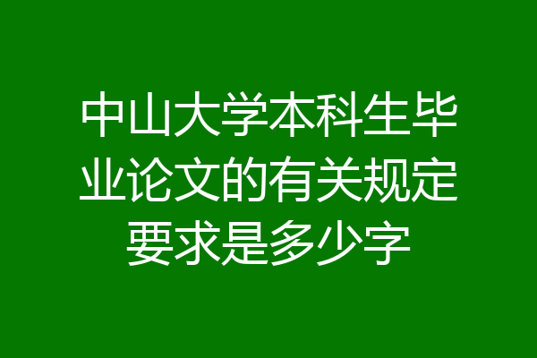 中山大学本科生毕业论文的有关规定要求是多少字