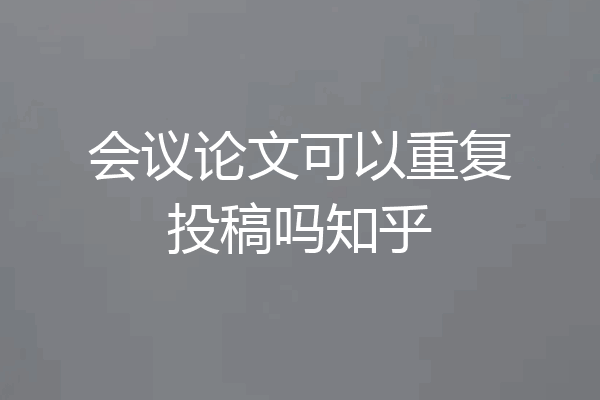 会议论文可以重复投稿吗知乎