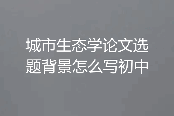 城市生态学论文选题背景怎么写初中