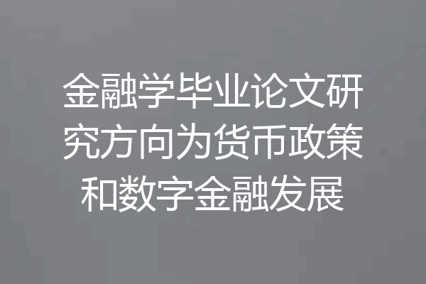 金融学毕业论文研究方向为货币政策和数字金融发展