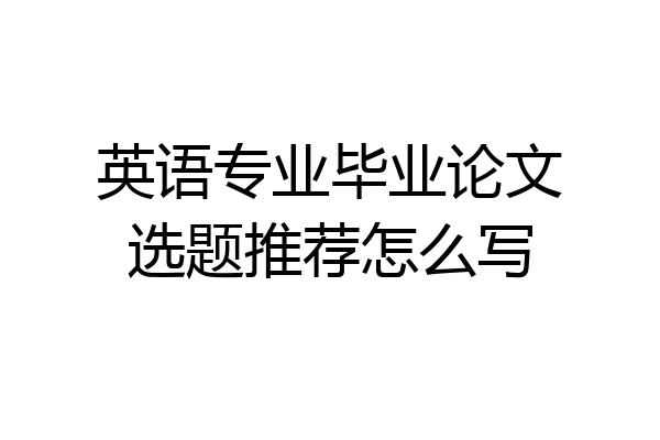 英语专业毕业论文选题推荐怎么写
