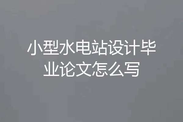 小型水电站设计毕业论文怎么写