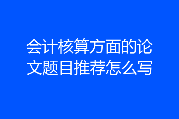 会计核算方面的论文题目推荐怎么写