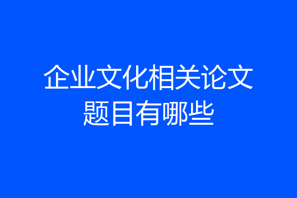 企业文化相关论文题目有哪些