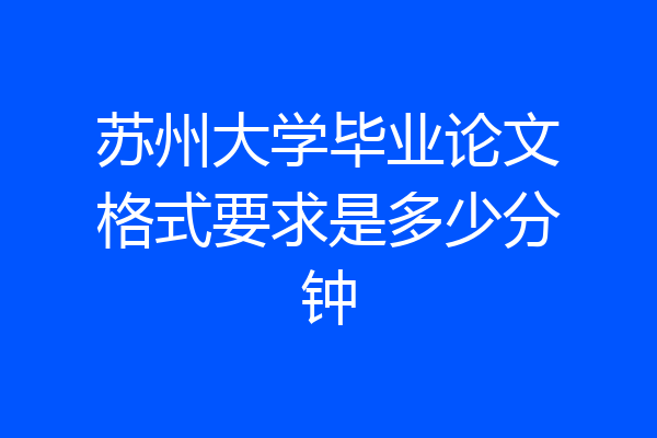 苏州大学毕业论文格式要求是多少分钟
