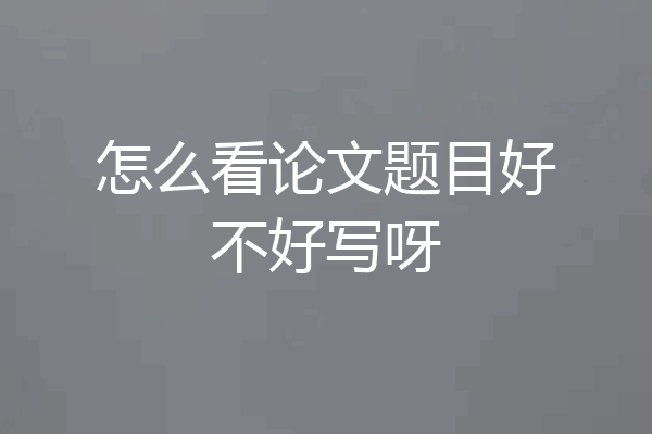 怎么看论文题目好不好写呀