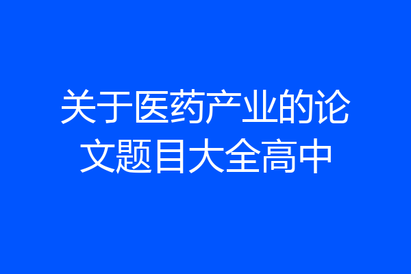 关于医药产业的论文题目大全高中