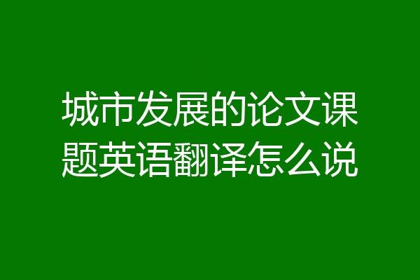 城市发展的论文课题英语翻译怎么说