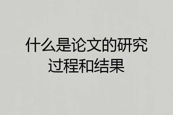 什么是论文的研究过程和结果