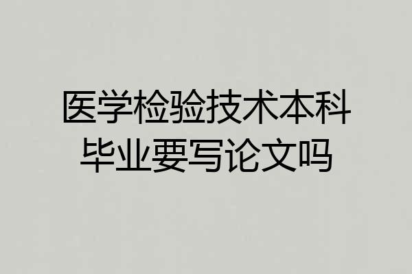 医学检验技术本科毕业要写论文吗