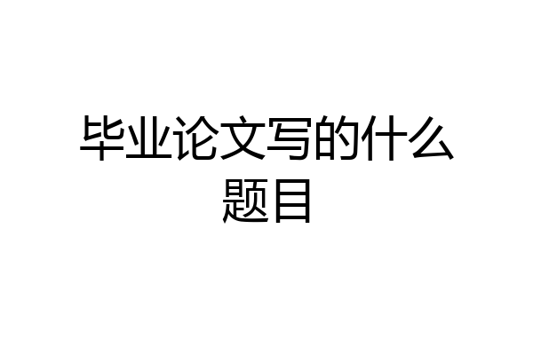 毕业论文写的什么题目