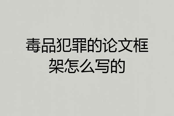 毒品犯罪的论文框架怎么写的