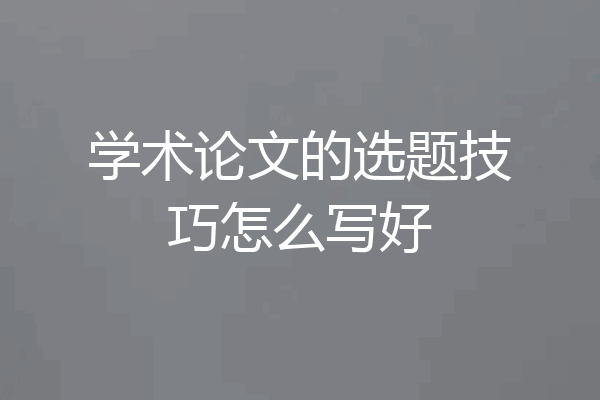 学术论文的选题技巧怎么写好