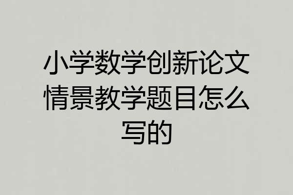 小学数学创新论文情景教学题目怎么写的