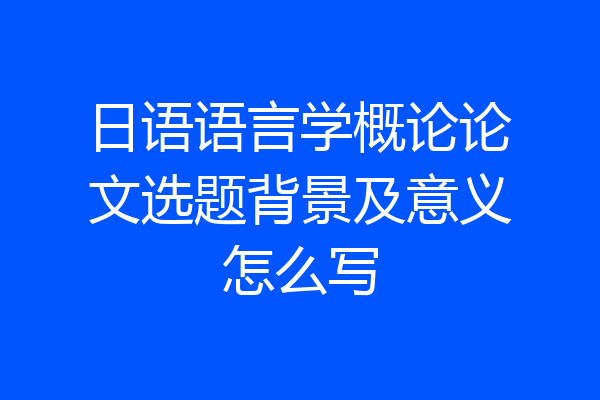 日语语言学概论论文选题背景及意义怎么写