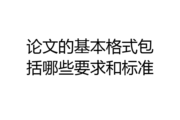 论文的基本格式包括哪些要求和标准