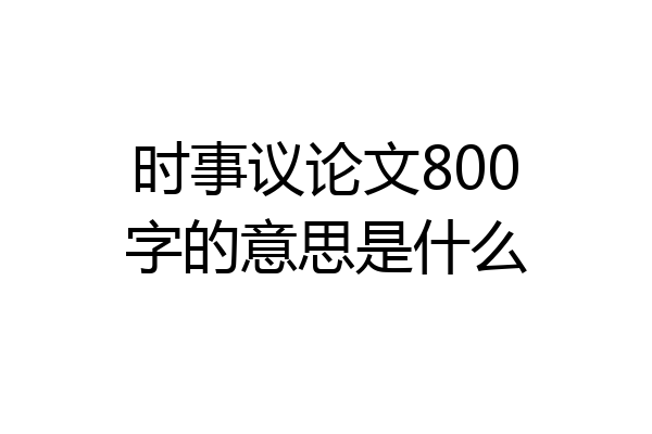 时事议论文800字的意思是什么