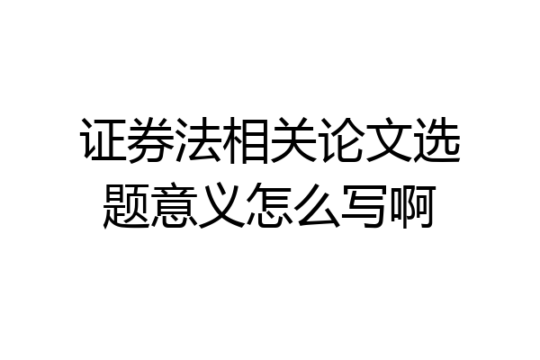 证券法相关论文选题意义怎么写啊