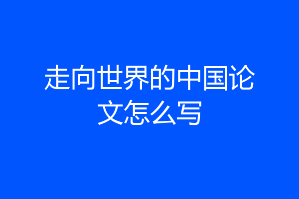 走向世界的中国论文怎么写