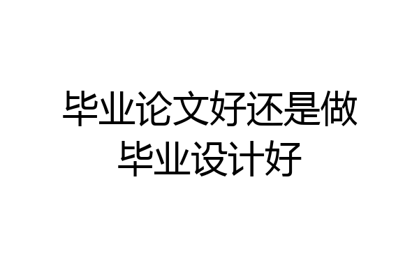 毕业论文好还是做毕业设计好