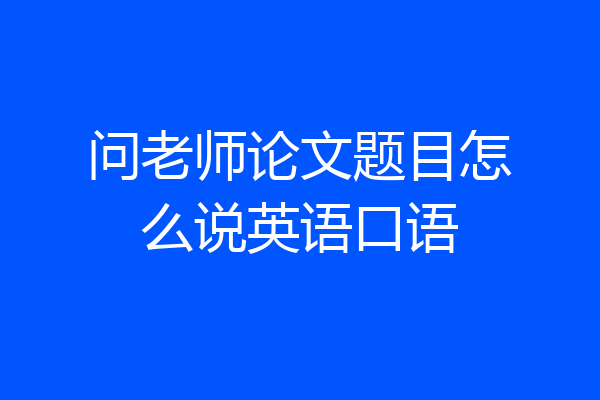 问老师论文题目怎么说英语口语