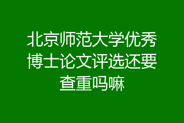 北京师范大学优秀博士论文评选还要查重吗嘛
