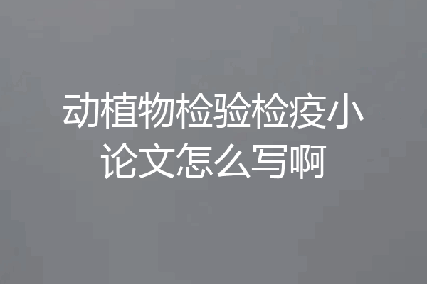 动植物检验检疫小论文怎么写啊
