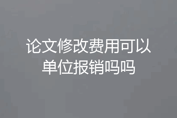 论文修改费用可以单位报销吗吗