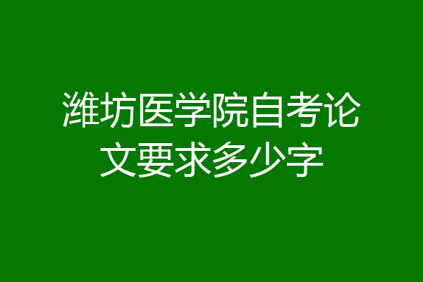 潍坊医学院自考论文要求多少字