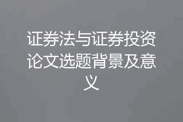 证券法与证券投资论文选题背景及意义