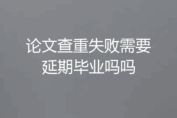 论文查重失败需要延期毕业吗吗
