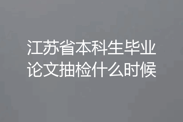 江苏省本科生毕业论文抽检什么时候