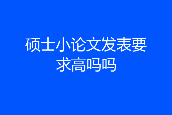 硕士小论文发表要求高吗吗