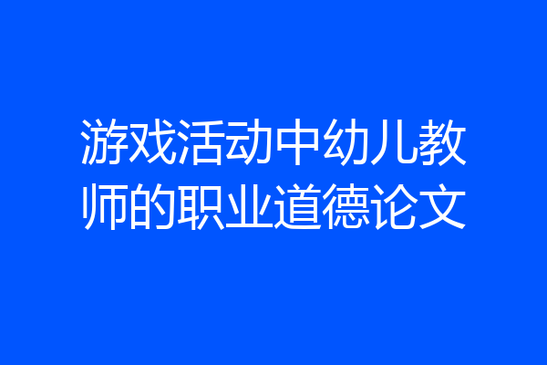 游戏活动中幼儿教师的职业道德论文