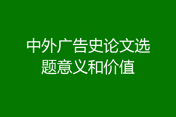 中外广告史论文选题意义和价值