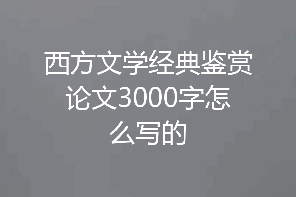 西方文学经典鉴赏论文3000字怎么写的
