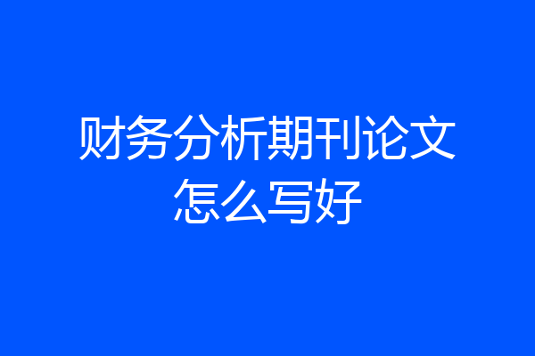 财务分析期刊论文怎么写好